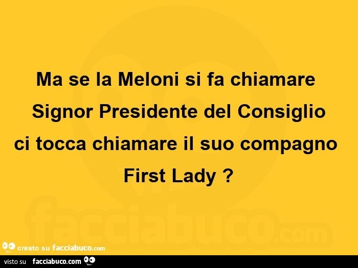 Ma se la Meloni si fa chiamare signor presidente del consiglio ci tocca chiamare il suo compagno first lady?