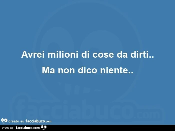 Avrei milioni di cose da dirti. Ma non dico niente