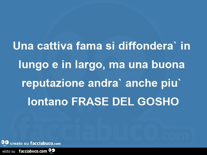 Una cattiva fama si diffondera` in lungo e in largo, ma una buona reputazione andra` anche piu` lontano frase del gosho