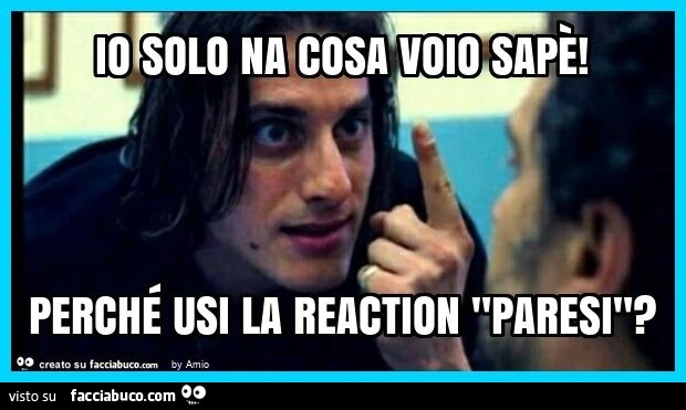 Io solo na cosa voio sapè! Perché usi la reaction "paresi"?