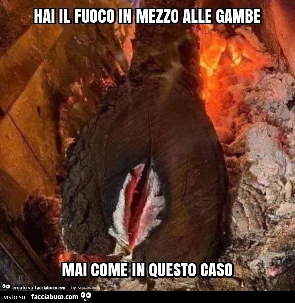 Hai il fuoco in mezzo alle gambe mai come in questo caso