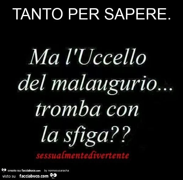 Tanto per sapere. Ma l'uccello del malaugurio… tromba con la sfiga?