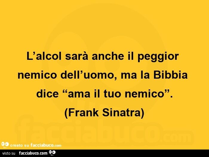 L'alcol sarà anche il peggior nemico dell'uomo, ma la bibbia dice ama il tuo nemico. Frank Sinatra