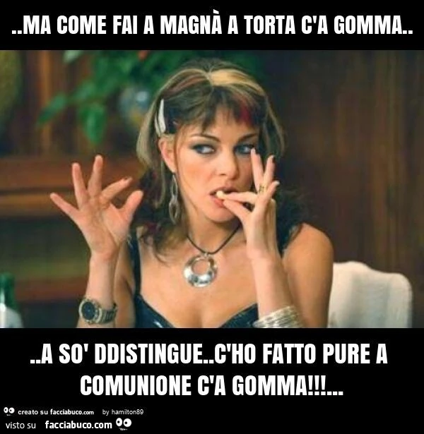Ma come fai a magnà a torta c'a gomma&hellip; a sò ddistingue. C'ho fatto pure a comunione c'a gomma
