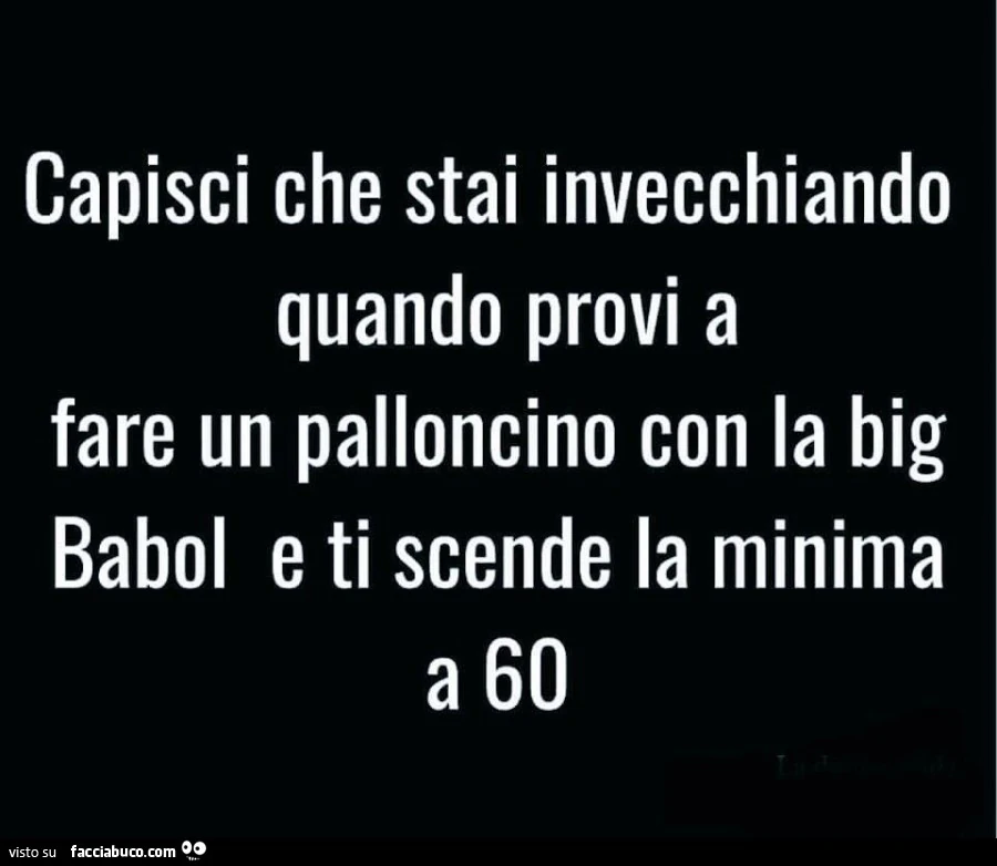 Capisci che stai invecchiando quando provi a fare un palloncino con la big babol eti scende la minima a 60