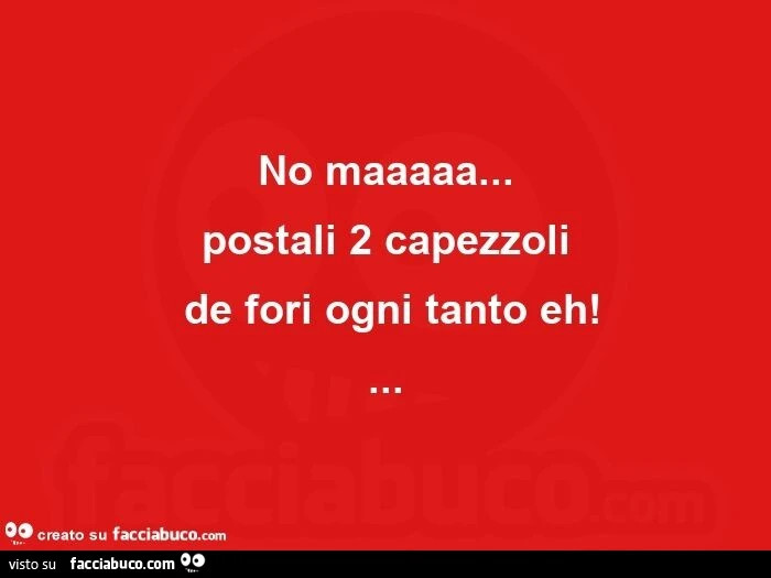 No maaaaa&hellip; postali 2 capezzoli  de fori ogni tanto eh