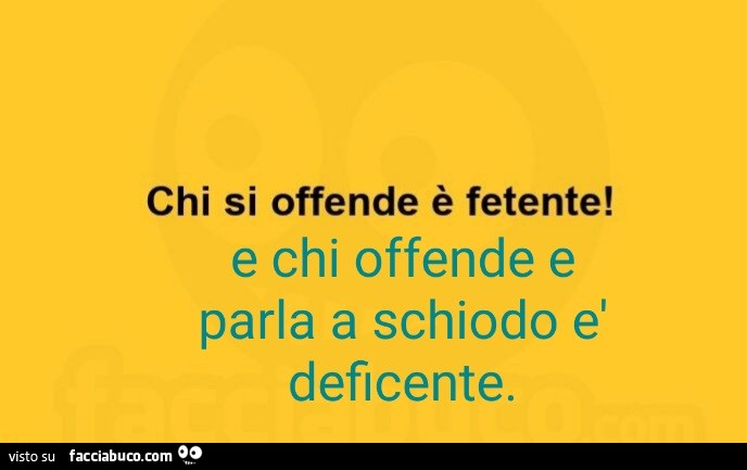 Chi si offende è fetente! E chi offende e parla a schiodo è deficente