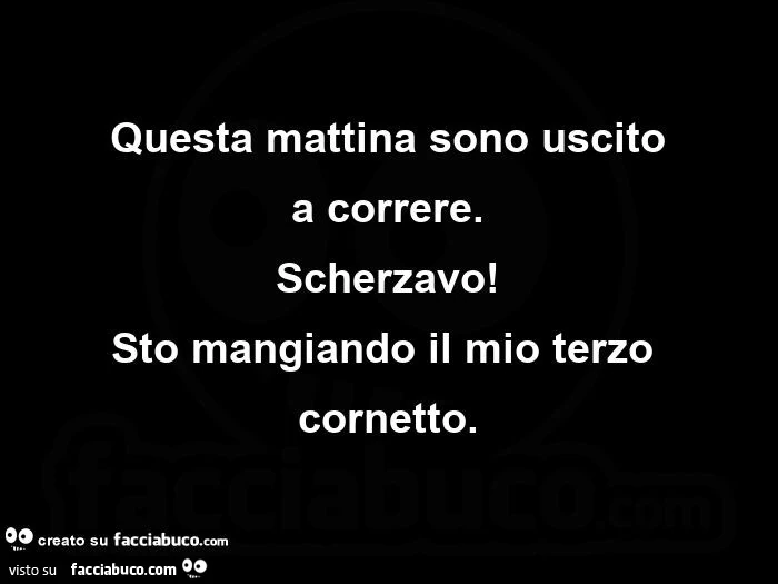 Questa mattina sono uscito a correre. Scherzavo! Sto mangiando il mio terzo cornetto