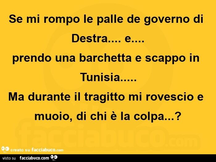 Se mi rompo le palle de governo di destra… e… prendo una barchetta e scappo in tunisia… ma durante il tragitto mi rovescio e muoio, di chi è la colpa?