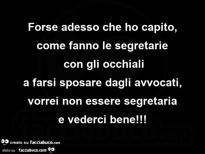 Forse adesso che ho capito, come fanno le segretarie con gli occhiali a farsi sposare dagli avvocati, vorrei non essere segretaria e vederci bene