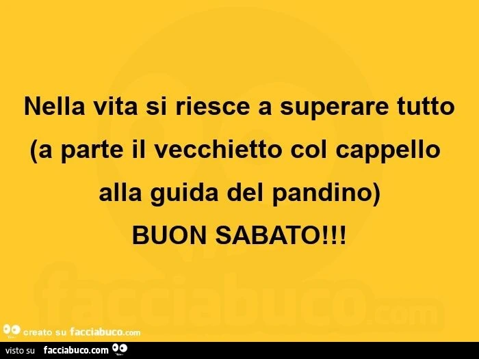 Nella vita si riesce a superare tutto a parte il vecchietto col cappello alla guida del pandino buon sabato