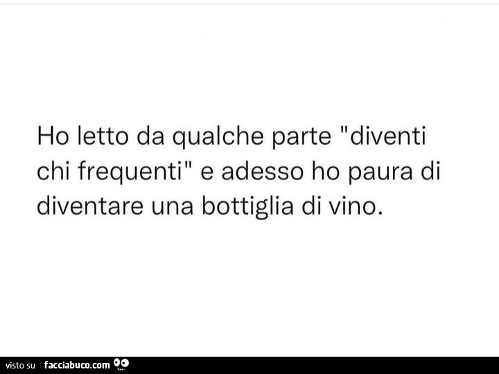 Ho letto da qualche parte diventi chi frequenti e adesso ho paura di diventare una bottiglia di vino