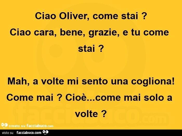 Ciao Oliver, come stai? Ciao cara, bene, grazie, e tu come stai? Mah, a volte mi sento una cogliona! Come mai? Cioè… come mai solo a volte?