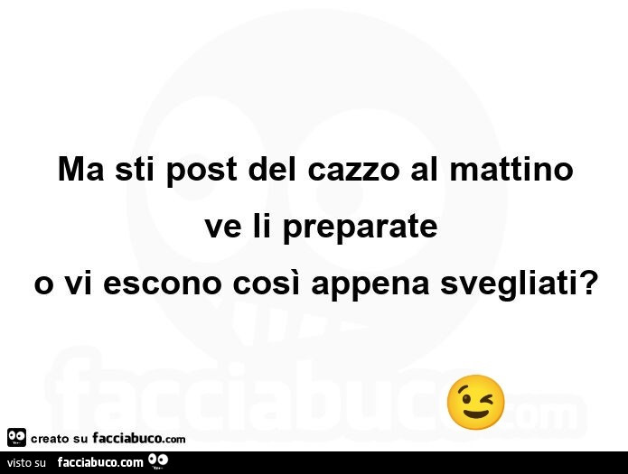 Ma sti post del cazzo al mattino ve li preparate o vi escono cosรฌ appena svegliati?