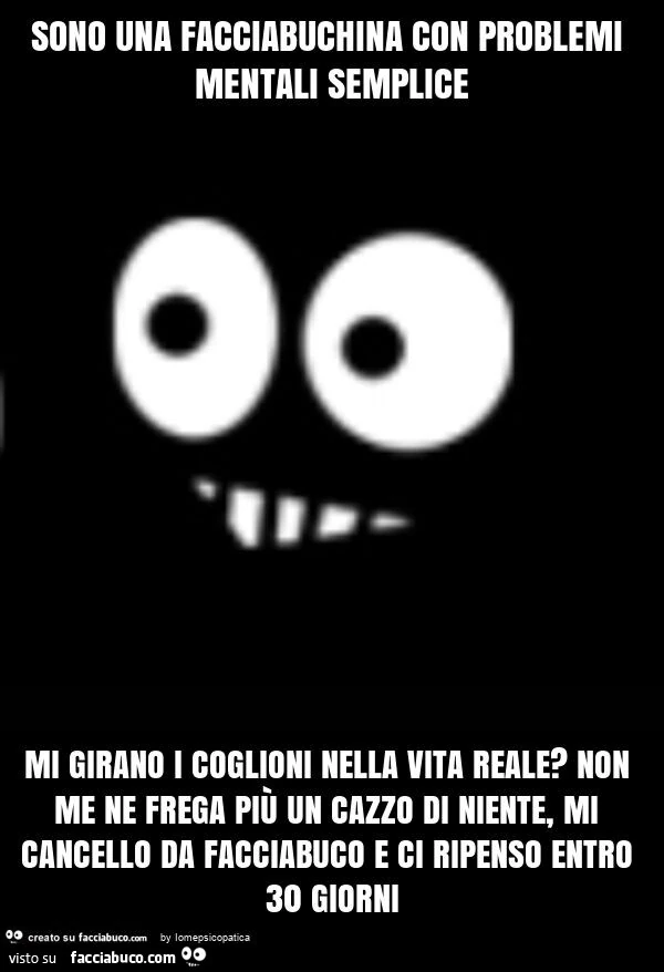 Sono una facciabuchina con problemi mentali semplice mi girano i coglioni nella vita reale? Non me ne frega più un cazzo di niente, mi cancello da facciabuco e ci ripenso entro 30 giorni