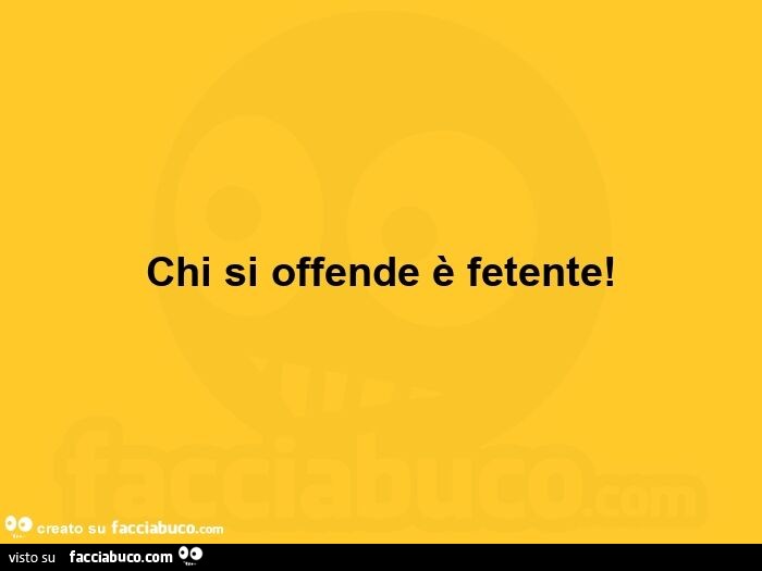 Chi si offende è fetente