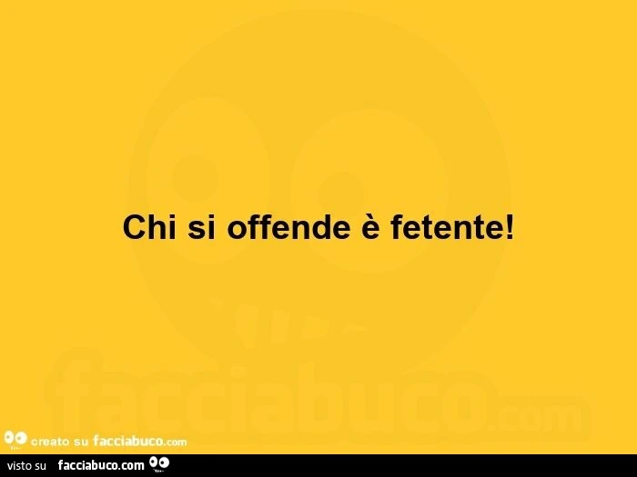 Chi si offende è fetente