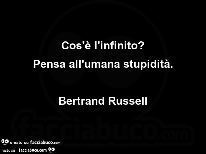 Cos'è l'infinito? Pensa all'umana stupidità. Bertrand Russell