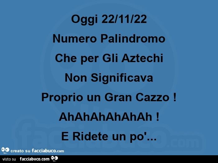 Oggi 22/11/22 numero palindromo che per gli aztechi non significava proprio un gran cazzo! Ahahahahahah! E ridete un po'