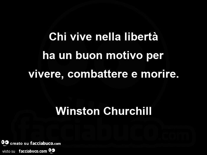 Chi vive nella libertà ha un buon motivo per vivere, combattere e morire. Winston Churchill