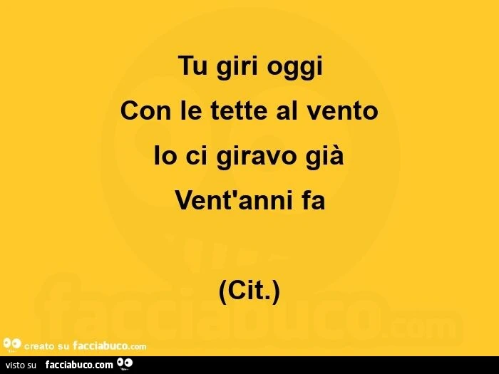 Tu giri oggi con le tette al vento io ci giravo già vent'anni fa
