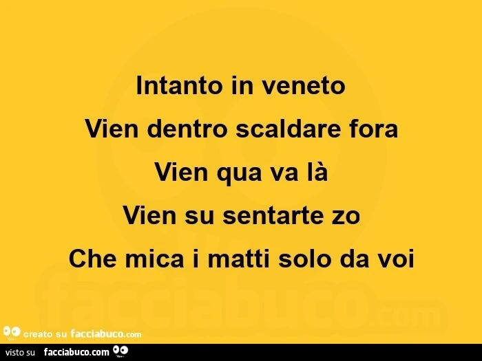 Intanto in veneto vien dentro scaldare fora vien qua va là vien su sentarte zo che mica i matti solo da voi