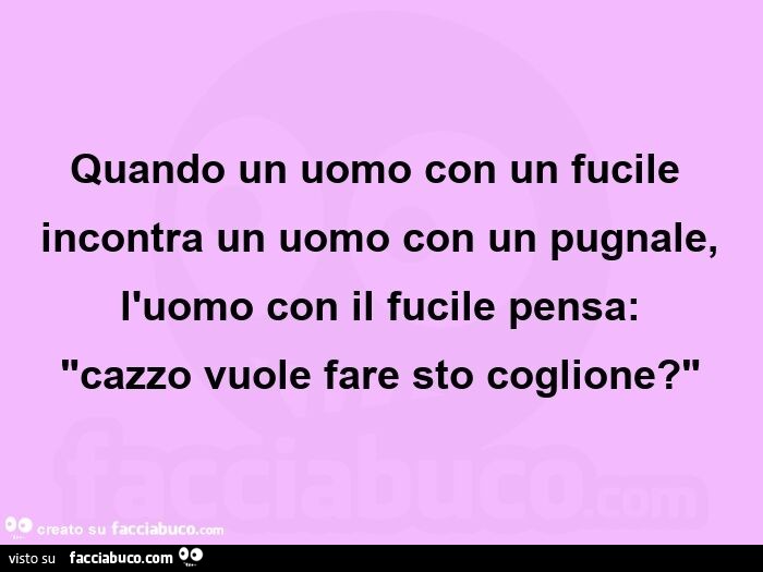 Quando un uomo con un fucile incontra un uomo con un pugnale, l'uomo con il fucile pensa: "cazzo vuole fare sto coglione? "
