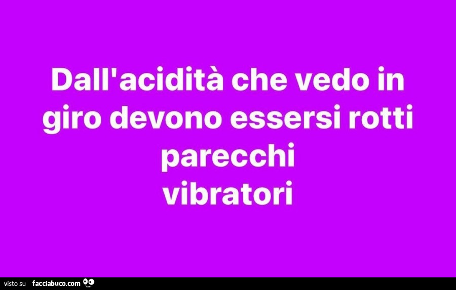 Dall'acidità che vedo in giro devono essersi rotti parecchi vibratori