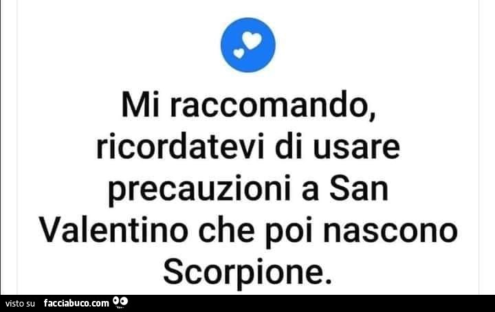 Mi raccomando, ricordatevi di usare precauzioni a san valentino che poi nascono scorpione