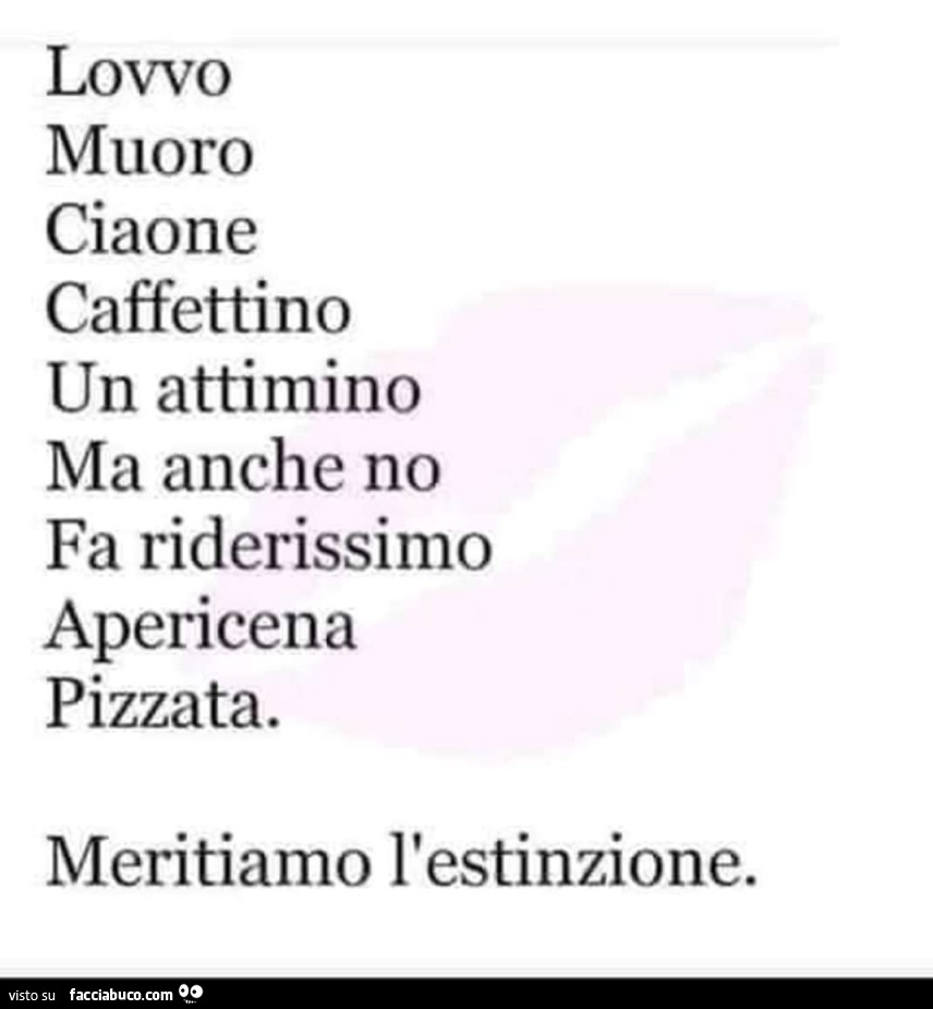 Lovvo muoro ciaone caffettino un attimino ma anche no fa riderissimo apericena pizzata. Meritiamo l'estinzione