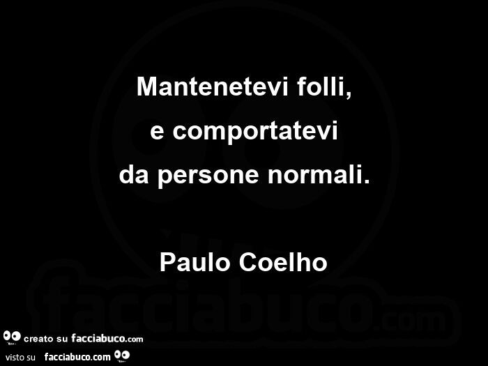 Mantenetevi folli, e comportatevi da persone normali. Paulo Coelho