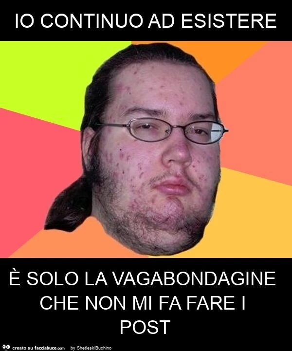 Io continuo ad esistere è solo la vagabondagine che non mi fa fare i post