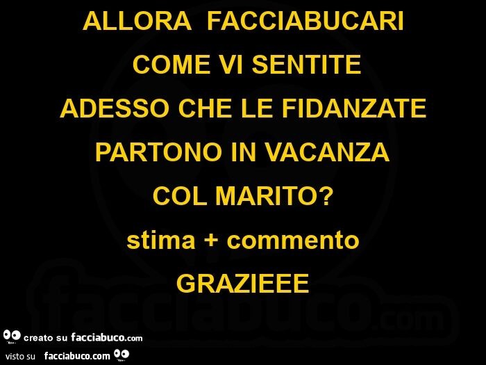 Alloraย facciabucari ย come vi sentite adesso che le fidanzate partono in vacanza col marito? Stima commento grazieee