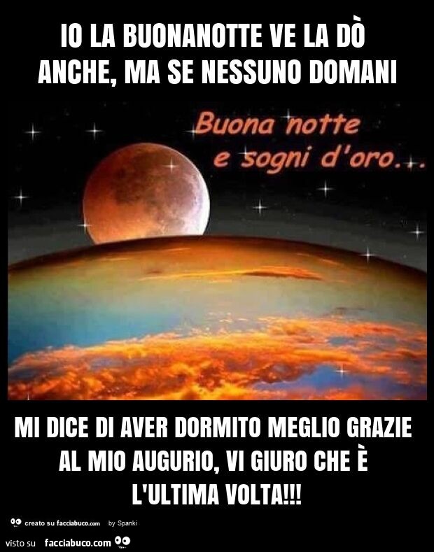 Io la buonanotte ve la dò anche, ma se nessuno domani mi dice di aver dormito meglio grazie al mio augurio, vi giuro che è l'ultima volta