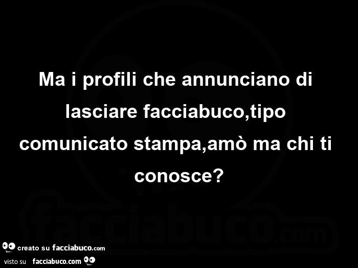 Ma i profili che annunciano di lasciare facciabuco, tipo comunicato stampa, amò ma chi ti conosce?