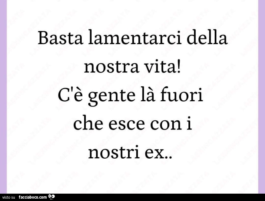 Basta lamentarci della nostra vita! Cè gente là fuori che esce con i nostri ex