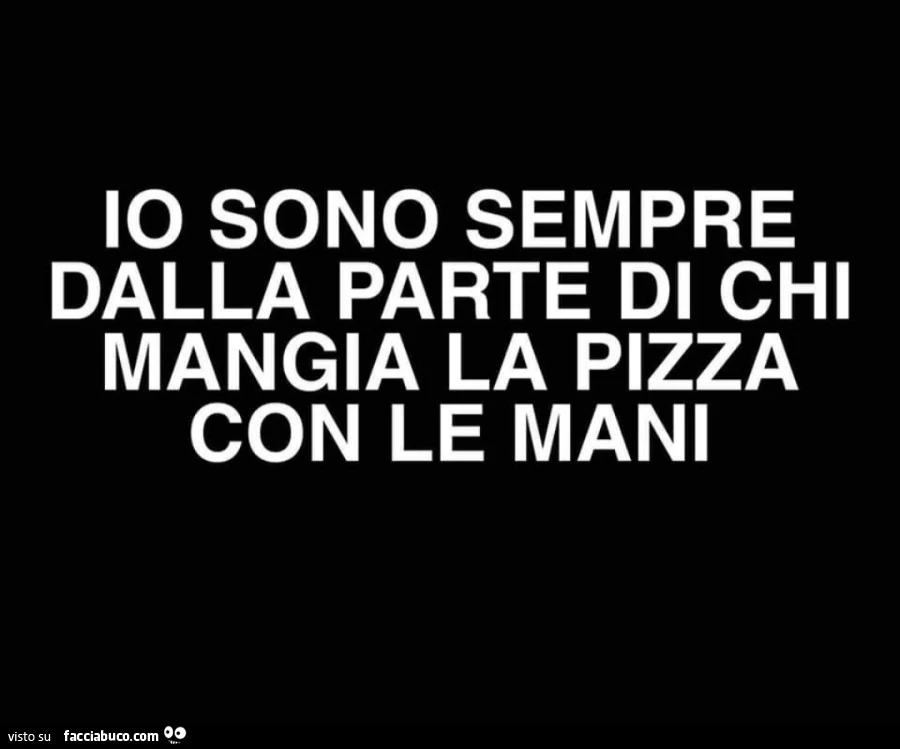 Io sono sempre dalla parte di chi mangia la pizza con le mani