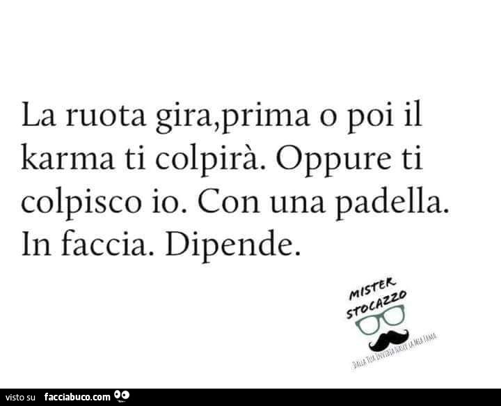 La ruota gira, prima o poi il karma ti colpirà. Oppure ti colpisco io. Con una padella. In faccia. Dipende