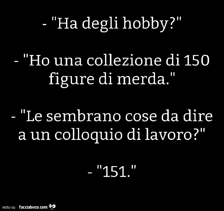 Ha degli hobby? Ho una collezione di 150 figure di merda. Le sembrano cose da dire a un colloquio di lavoro? 151