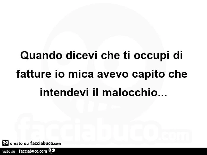 Quando dicevi che ti occupi di fatture io mica avevo capito che intendevi il malocchio