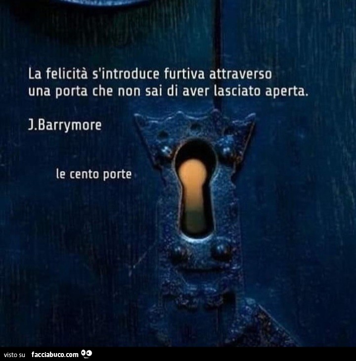 La felicità s'introduce furtiva attraverso una porta che non sai di aver lasciato aperta. J. Barrymore
