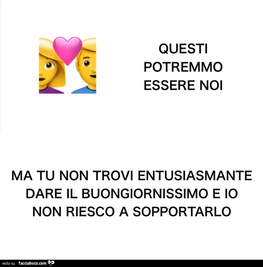 Questi potremmo essere noi ma tu non trovi entusiasmante dare il buongiornissimo e io non riesco a sopportarlo