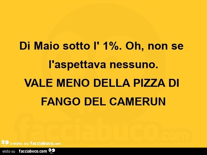 Di maio sotto l' 1%. Oh, non se l'aspettava nessuno. Vale meno della pizza di fango del camerun