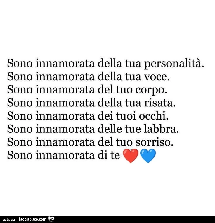 Sono innamorata della tua personalità. Sono innamorata della tua voce. Sono innamorata del tuo corpo. Sono innamorata della tua risata. Sono innamorata dei tuoi occhi. Sono innamorata delle tue labbra. Sono innamorata del tuo sorriso. Sono innamorata di t