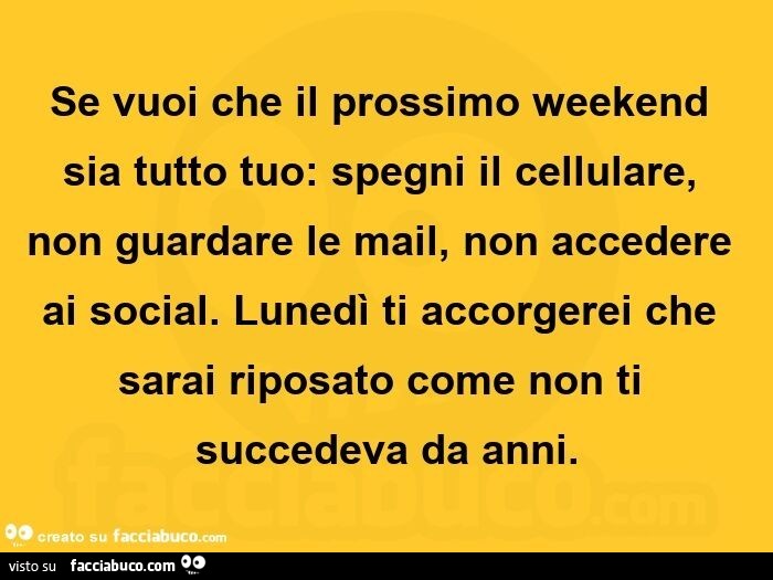 Se vuoi che il prossimo weekend sia tutto tuo: spegni il cellulare, non guardare le mail, non accedere ai social. Lunedì ti accorgerei che sarai riposato come non ti succedeva da anni