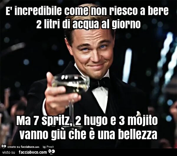 È incredibile come non riesco a bere 2 litri di acqua al giorno ma 7 spritz, 2 hugo e 3 mojito vanno giù che è una bellezza