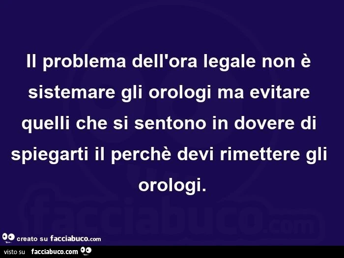 Il problema dell'ora legale non è sistemare gli orologi ma evitare quelli che si sentono in dovere di spiegarti il perchè devi rimettere gli orologi