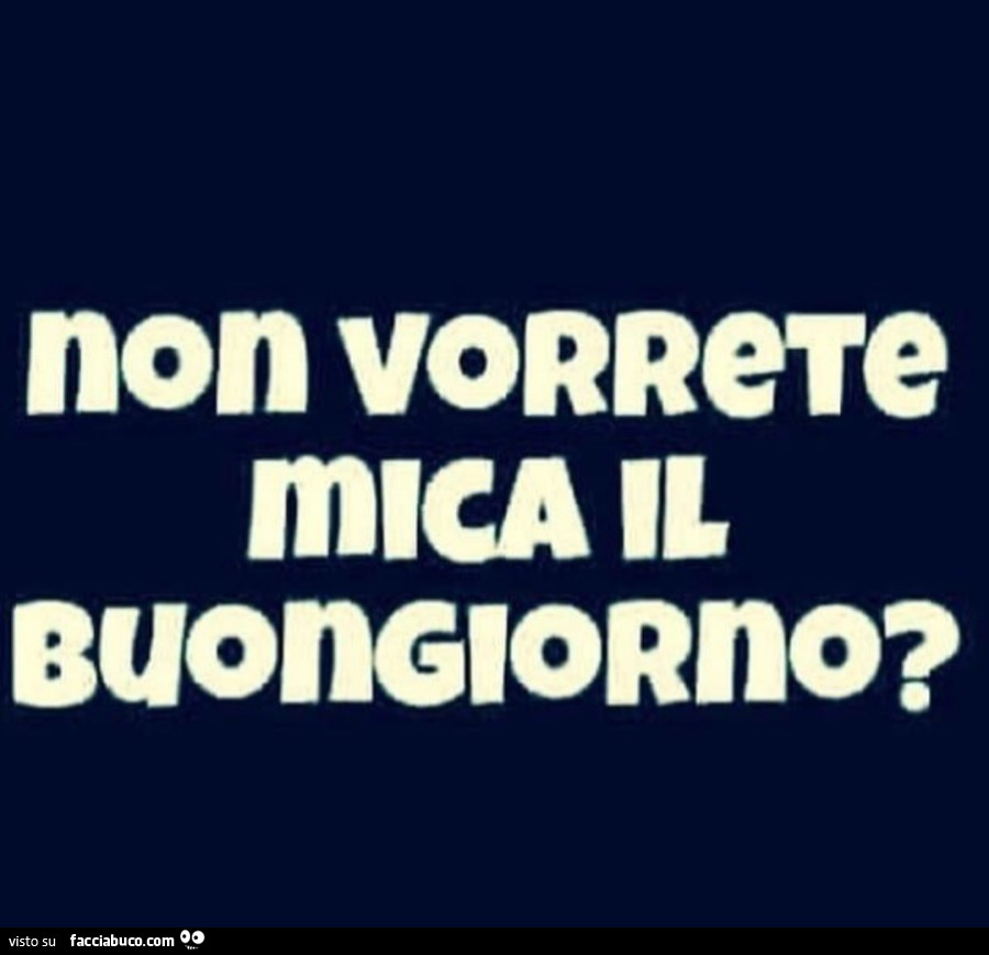 Non vorrere mica il buongiorno?