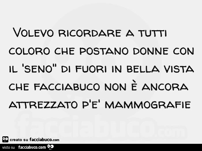 Volevo ricordare a tutti coloro che postano donne con il seno di fuori in bella vista che facciabuco non è ancora attrezzato per mammografie