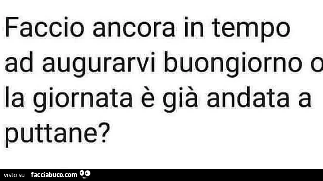 Faccio ancora in tempo ad augurarvi buongiorno o la giornata è già andata a puttane?